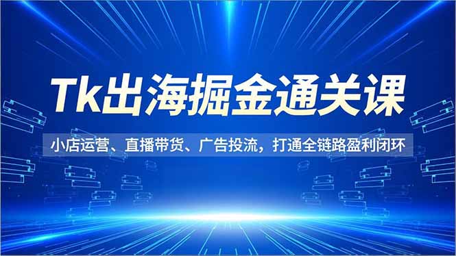 Tk出海掘金通关课，小店运营、直播带货、广告投流，打通全链路盈利闭环-创领云聚
