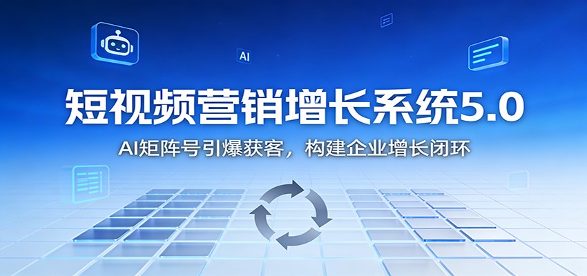 短视频营销增长系统5.0：AI 矩阵号引爆获客，构建企业增长闭环-创领云聚