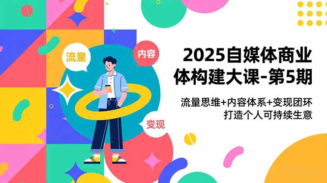 2025自媒体商业体构建大课-第5期，流量思维+内容体系+变现闭环，打造个人可持续生意-创领云聚
