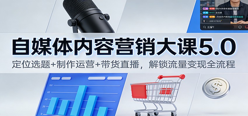 自媒体内容营销大课5.0：定位选题+制作运营+带货直播，解锁流量变现全流程-创领云聚