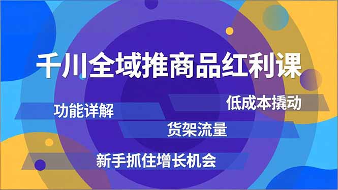 千川全域推商品红利课，功能详解、低成本撬动、货架流量，新手抓住增长机会-创领云聚