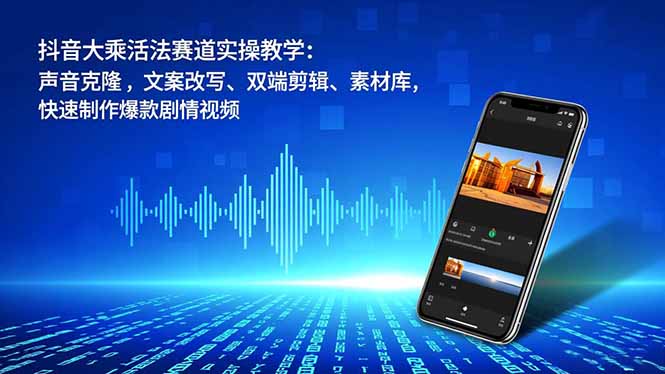 抖音大乘活法赛道实操教学：声音克隆，文案改写、双端剪辑、素材库，快速制作爆款剧情视频-创领云聚