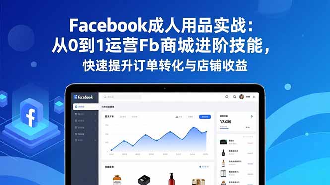 Facebook成人用品实战：从0到1运营Fb商城进阶技能，快速提升订单转化与店铺收益-创领云聚
