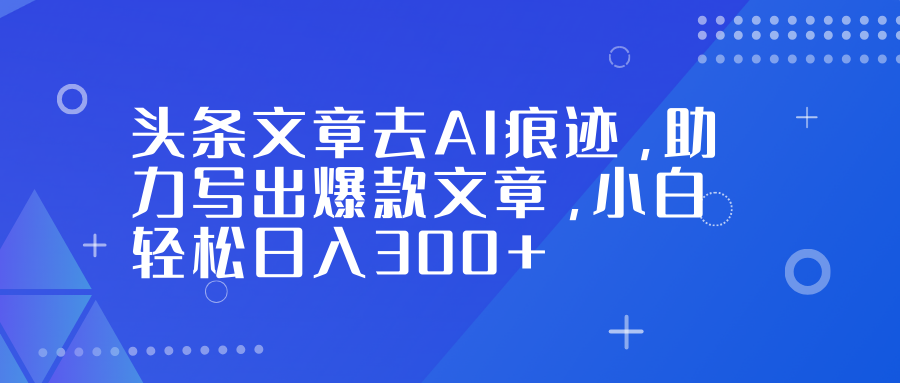头条文章去AI痕迹，助力写出爆款文章，小白轻松日入300+-创领云聚