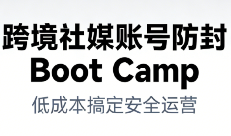 跨境社媒账号防封Boot Camp，低成本搞定社媒账号安全与长期运营-创领云聚