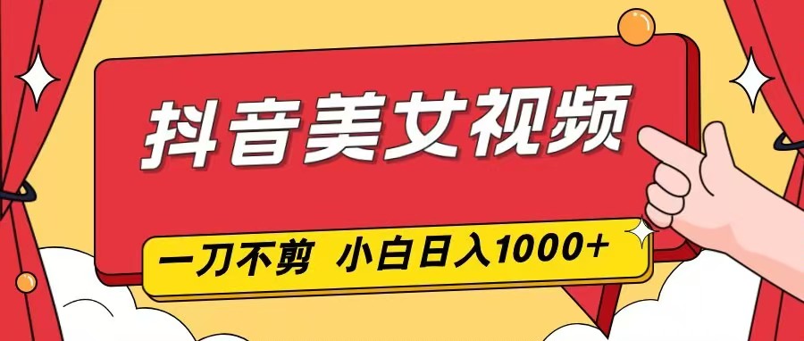 抖音美女视频，一刀不剪，两分钟一条视频，小白轻松上手，日入1000-创领云聚