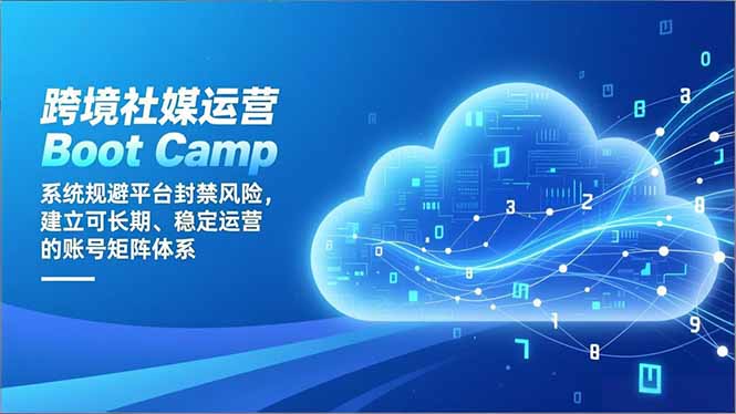 跨境社媒运营Boot Camp：系统规避平台封禁风险，建立可长期、稳定运营的账号矩阵体系-创领云聚