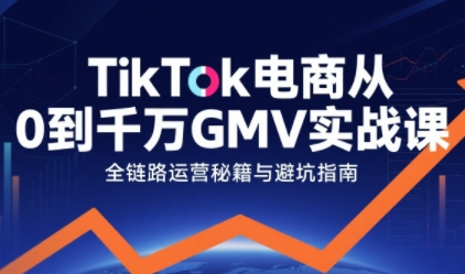 TikTok电商从0到千万GMV实战课，从0到1拆解实战秘籍(更新)-创领云聚
