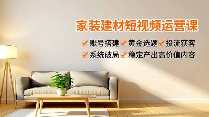 家装建材短视频运营课，账号搭建、黄金选题、投流获客，系统破局，稳定产出高价值内容-创领云聚