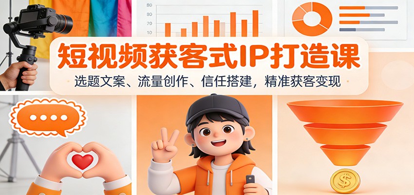 短视频获客式IP打造课：选题文案、流量创作、信任搭建，精准获客变现-创领云聚