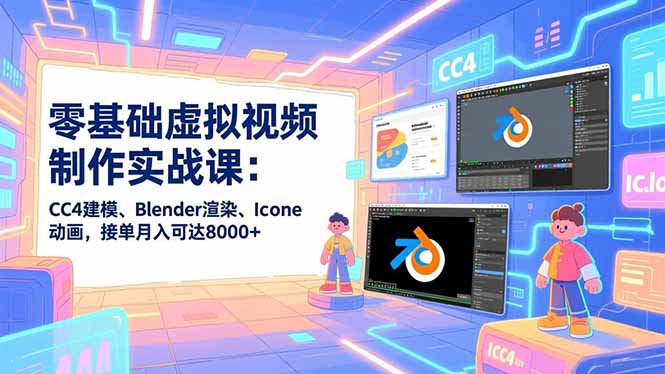 零基础虚拟视频制作实战课：CC4建模、Blender渲染、Iclone动画，接单月入可达8000+-创领云聚