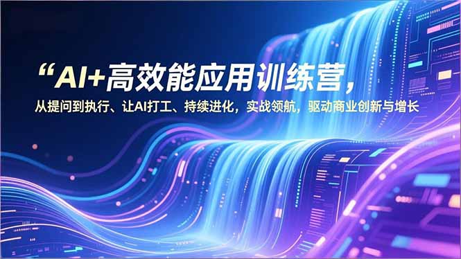 AI+高效能应用训练营，从提问到执行、让AI打工、持续进化，实战领航，驱动商业创新与增长-创领云聚