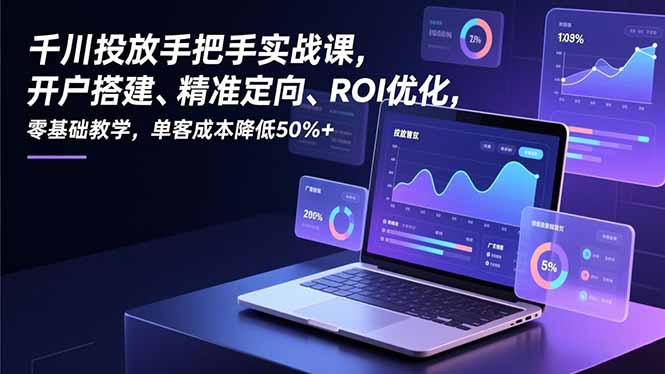 千川投放手把手实战课，开户搭建、精准定向、ROI优化，零基础教学，单客成本降低50%+-创领云聚