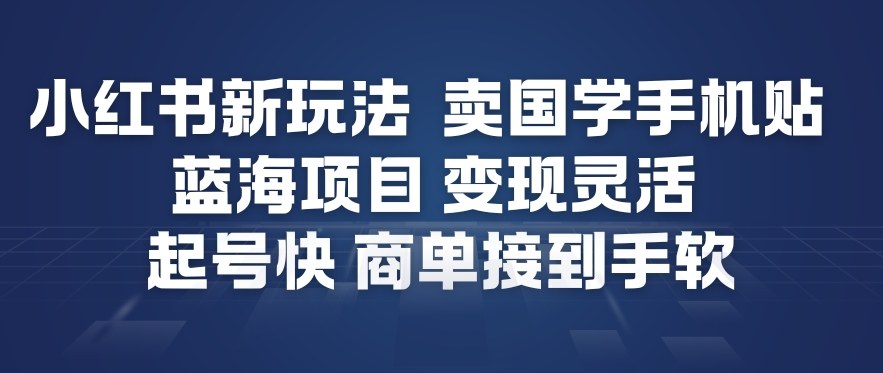 小红书新玩法，卖国学手机贴，蓝海项目，变现灵活，起号快，商单接到手软-创领云聚