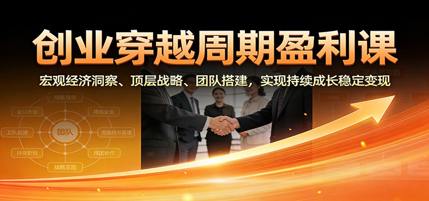 创业穿越周期盈利课：宏观经济洞察、顶层战略、团队搭建，实现持续成长稳定变现-创领云聚