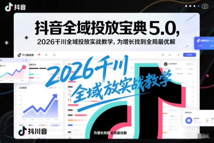 抖音全域投放宝典5.0，2026千川全域投放实战教学，为增长找到全局最优解-创领云聚