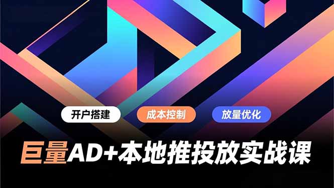 巨量AD+本地推投放实战课，开户搭建、成本控制、放量优化，有效提升商家线上获客与转化效率-创领云聚