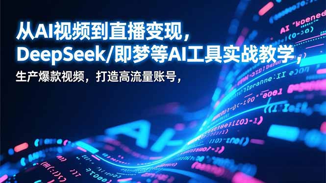 从AI视频到直播变现，DeepSeek/即梦等AI工具实战教学，生产爆款视频，打造高流量账号-创领云聚