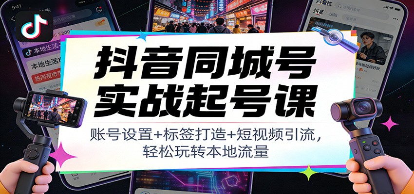 抖音同城号实战起号课：账号设置+标签打造+短视频引流，轻松玩转本地流量-创领云聚