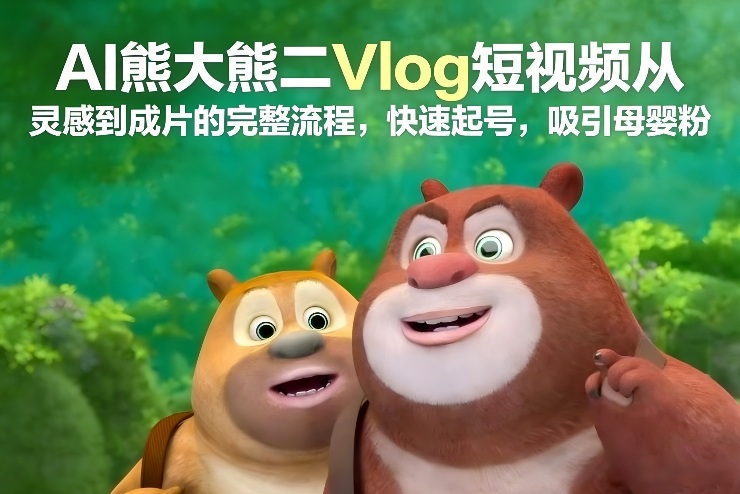 AI熊大熊二Vlog短视频从灵感到成片的完整流程，快速起号，吸引母婴粉-创领云聚