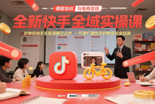 全新快手全域实操课，封神级快手实操课横空出世，一节课打通快手好物变现全链路-创领云聚