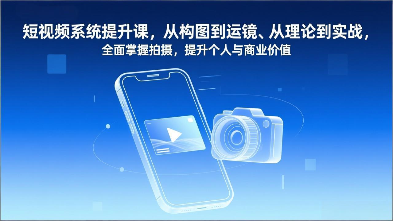 短视频系统提升课，从构图到运镜、从理论到实战，全面掌握拍摄，提升个人与商业价值-创领云聚