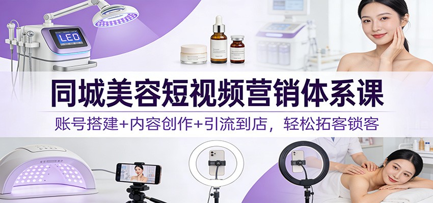 同城美容短视频营销体系课：账号搭建+内容创作+引流到店，轻松拓客锁客-创领云聚
