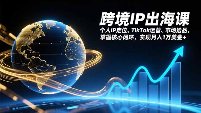 跨境IP出海课，个人IP定位、TikTok运营、市场选品，掌握核心闭环，实现月入1万美金+-创领云聚