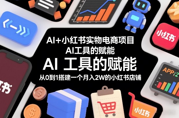 AI+小红书实物电商项目，AI工具的赋能，从0到1搭建一个月入2W的小红书店铺-创领云聚