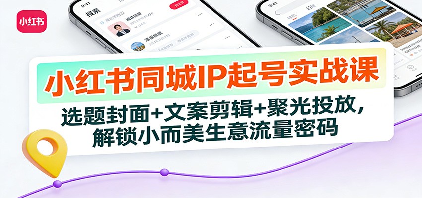 小红书同城IP起号实战课：选题封面+文案剪辑+聚光投放，解锁小而美生意流量密码-创领云聚