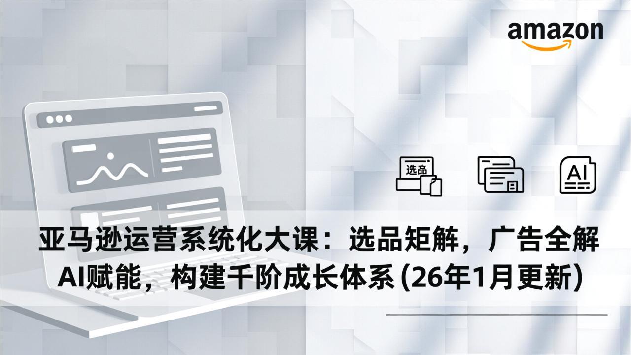 亚马逊运营系统化大课：选品矩阵，广告全解，AI赋能，构建千阶成长体系(26年1月更新-创领云聚