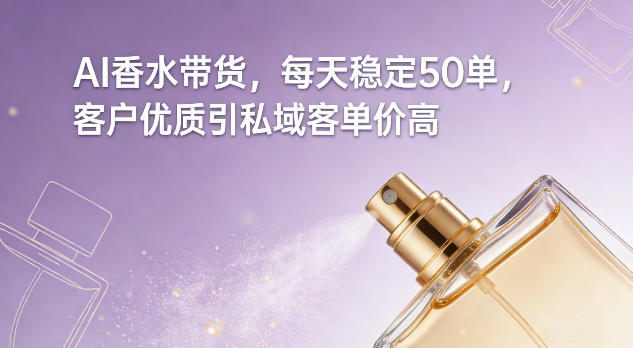 AI香水带货，每天稳定50单，客户优质引私域客单价高-创领云聚