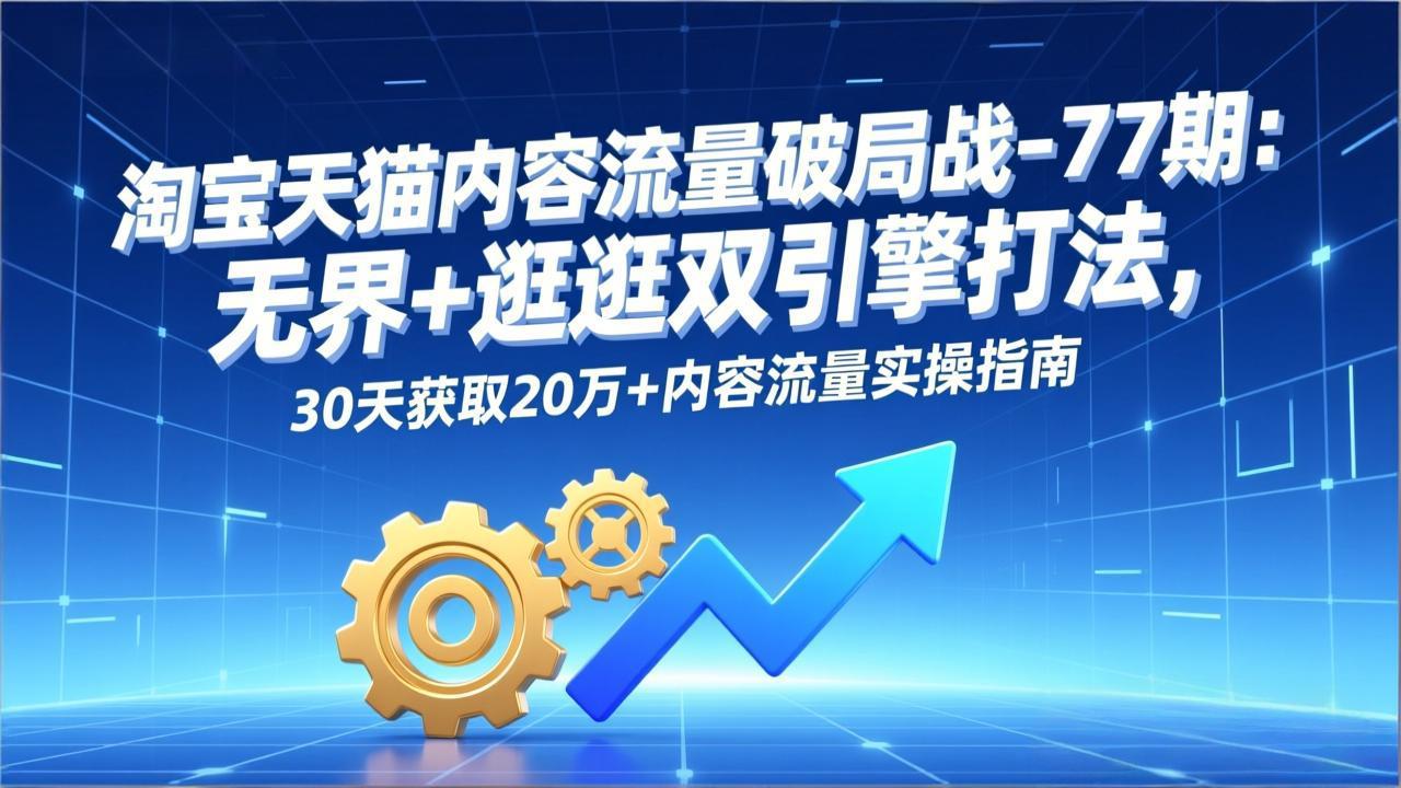 淘宝天猫内容流量破局战-77期：无界+逛逛双引擎打法，30天获取20万+内容流量实操指南-创领云聚