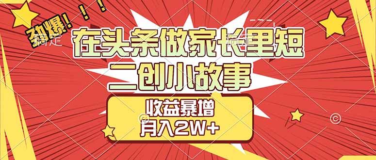 【劲爆】在头条做家长里短二创小故事，收益暴增，月入2W+-创领云聚
