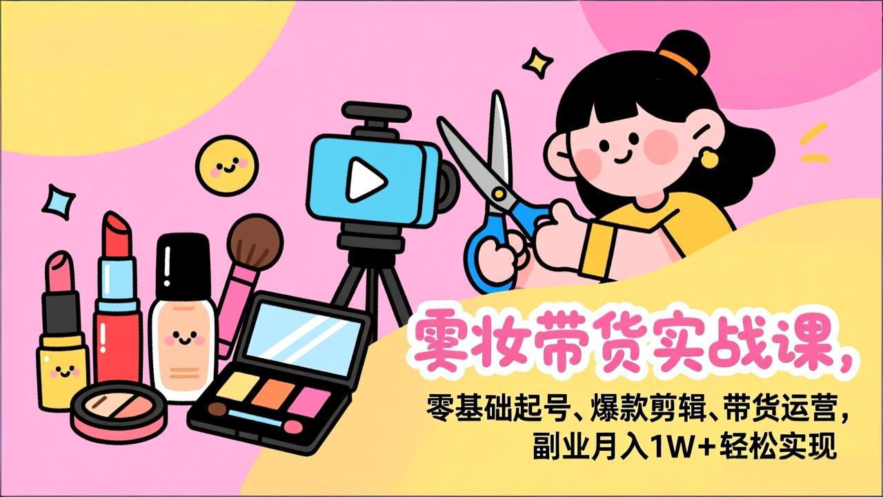 美妆带货实战课，零基础起号、爆款剪辑、带货运营，副业月入1W+轻松实现-创领云聚