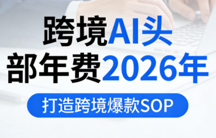 跨境AI头部年费2026年，打造跨境爆款SOP-创领云聚