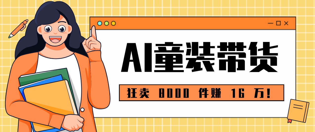 狂卖 8000 件赚 16 万！小白也能上手的 AI 童装带货教程，全程零门槛-创领云聚
