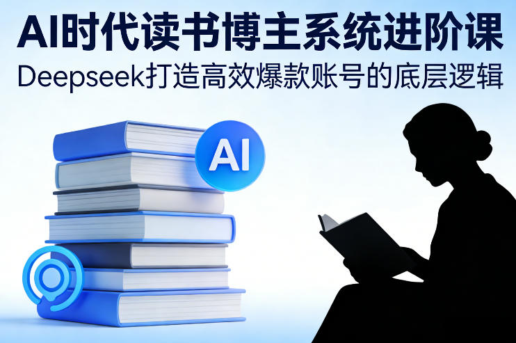 AI时代读书博主系统进阶课，Deepseek打造高效爆款账号的底层逻辑-创领云聚