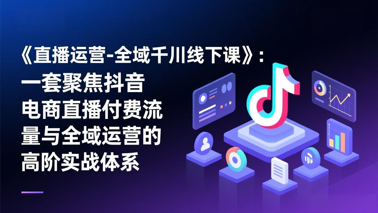 《直播运营-全域千川线下课》：一套聚焦抖音电商直播付费流量与全域运营的高阶实战体系-创领云聚