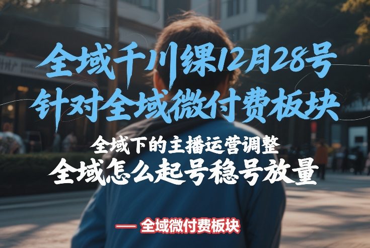 全域千川线下课12月28号，针对全域微付费板块，全域下的主播运营调整，全域怎么起号稳号放量-创领云聚