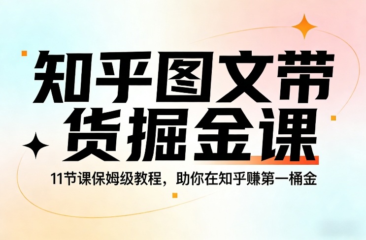 知乎图文带货掘金课，11节课保姆级教程，助你在知乎賺第一桶金-创领云聚