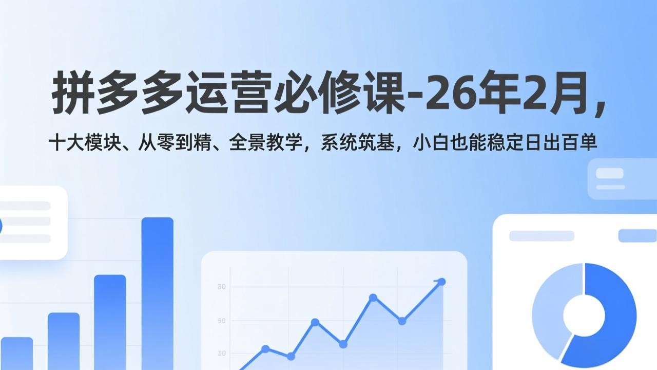 拼多多运营必修课-26年2月，十大模块、从零到精、全景教学，系统筑基，小白也能稳定日出百单-创领云聚