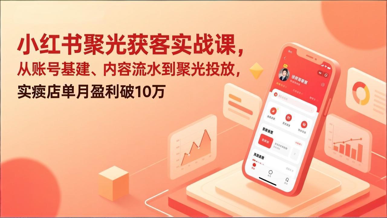 小红书聚光获客实战课，从账号基建、内容流水到聚光投放，实体店单月盈利破10万-创领云聚