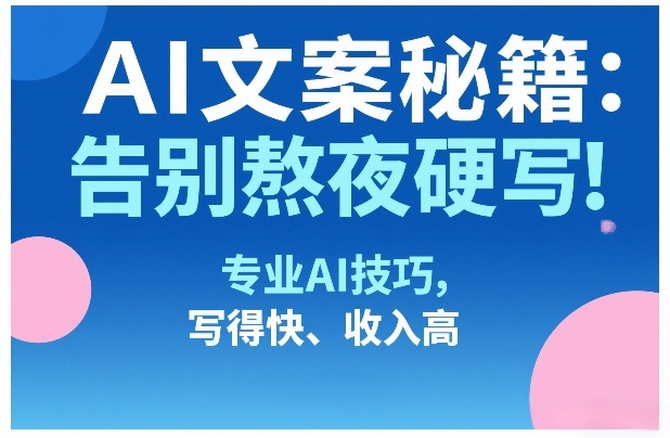 AI文案秘籍：告别熬夜硬写！专业AI技巧，写得快、收入高-创领云聚