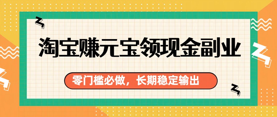 淘宝赚元宝领现金副业，零门槛必做，长期稳定输出-创领云聚