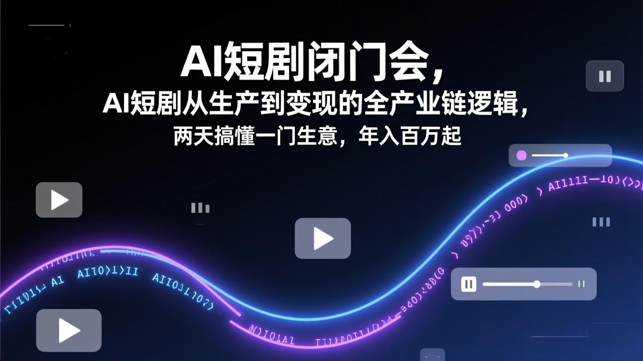 AI短剧闭门会，AI短剧从生产到变现的全产业链逻辑，两天搞懂一门生意，年入百万起-创领云聚