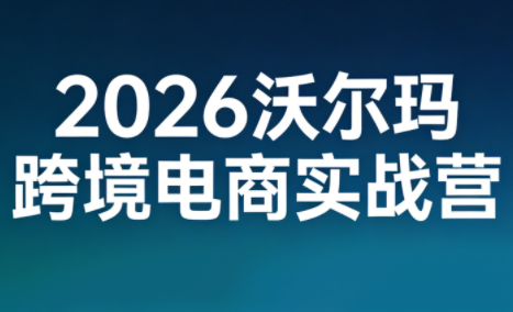 2026沃尔玛跨境电商实战营-创领云聚