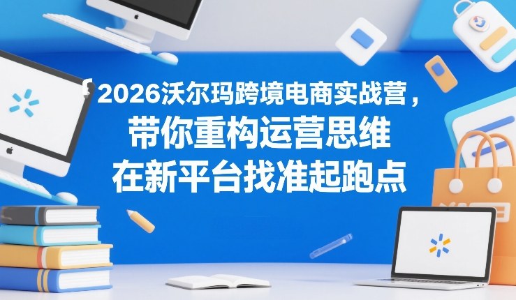 2026沃尔玛跨境电商实战营，带你重构运营思维，在新平台找准起跑点-创领云聚