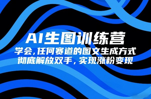 AI生图训练营，学会任何赛道的图文生成方式，彻底解放双手，实现涨粉变现-创领云聚