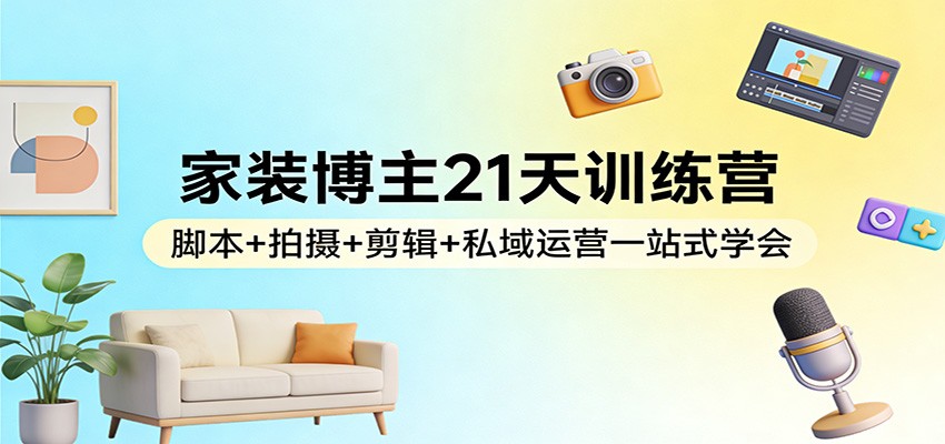 家装博主21天训练营：脚本+拍摄+剪辑+私域运营一站式学会-创领云聚